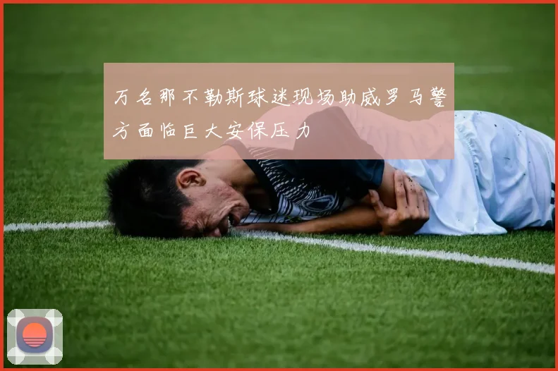 万名那不勒斯球迷现场助威罗马警方面临巨大安保压力