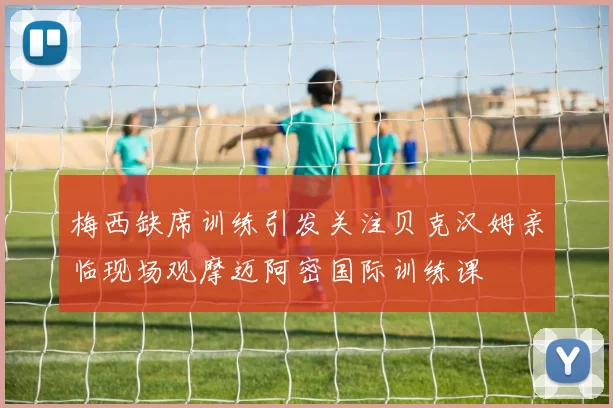 梅西缺席训练引发关注贝克汉姆亲临现场观摩迈阿密国际训练课