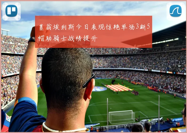基翁埃利斯今日表现惊艳单场3断5帽助骑士战绩提升