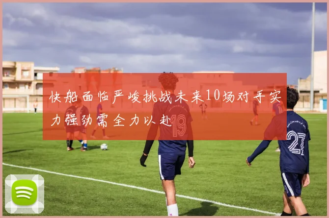 快船面临严峻挑战未来10场对手实力强劲需全力以赴