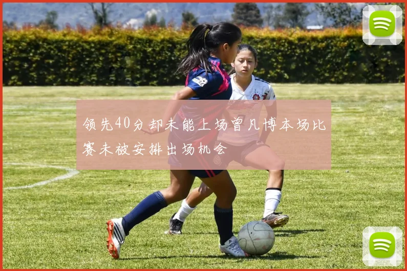 领先40分却未能上场曾凡博本场比赛未被安排出场机会