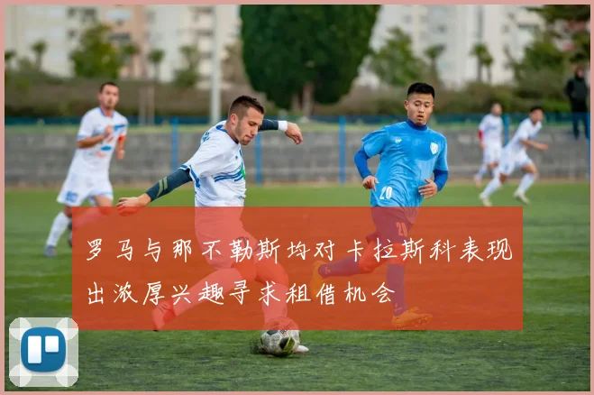 罗马与那不勒斯均对卡拉斯科表现出浓厚兴趣寻求租借机会