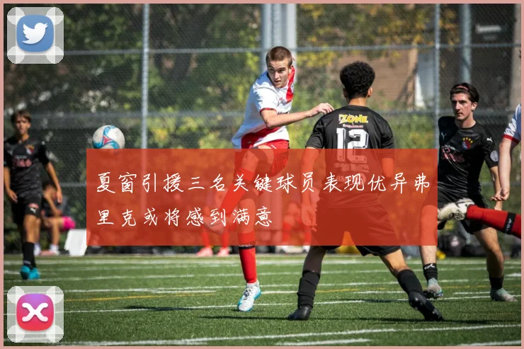 夏窗引援三名关键球员表现优异弗里克或将感到满意