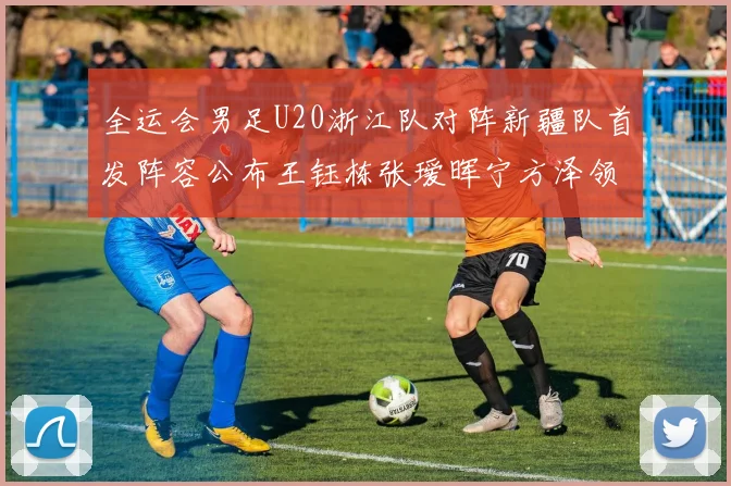 全运会男足U20浙江队对阵新疆队首发阵容公布王钰栋张瑷晖宁方泽领衔出战