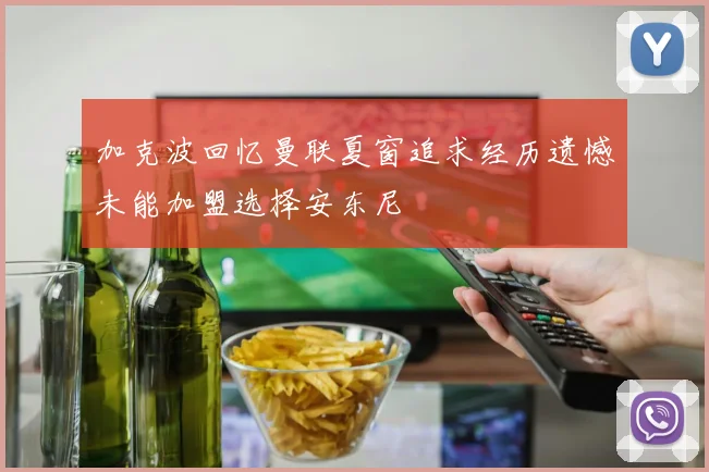 加克波回忆曼联夏窗追求经历遗憾未能加盟选择安东尼