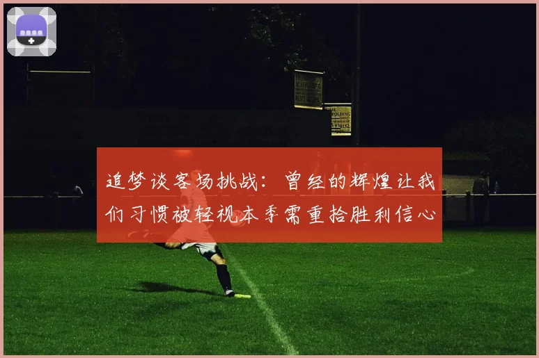 追梦谈客场挑战：曾经的辉煌让我们习惯被轻视本季需重拾胜利信心