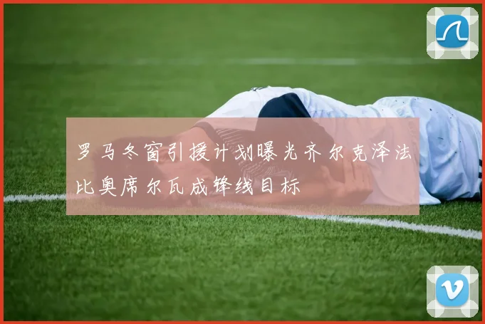 罗马冬窗引援计划曝光齐尔克泽法比奥席尔瓦成锋线目标