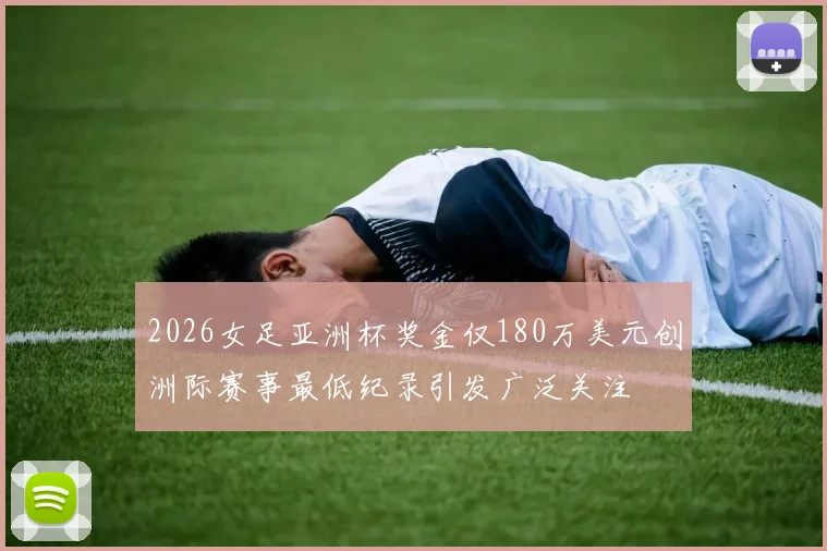 2026女足亚洲杯奖金仅180万美元创洲际赛事最低纪录引发广泛关注