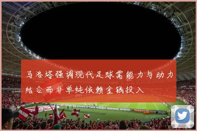 马洛塔强调现代足球需能力与动力结合而非单纯依赖金钱投入