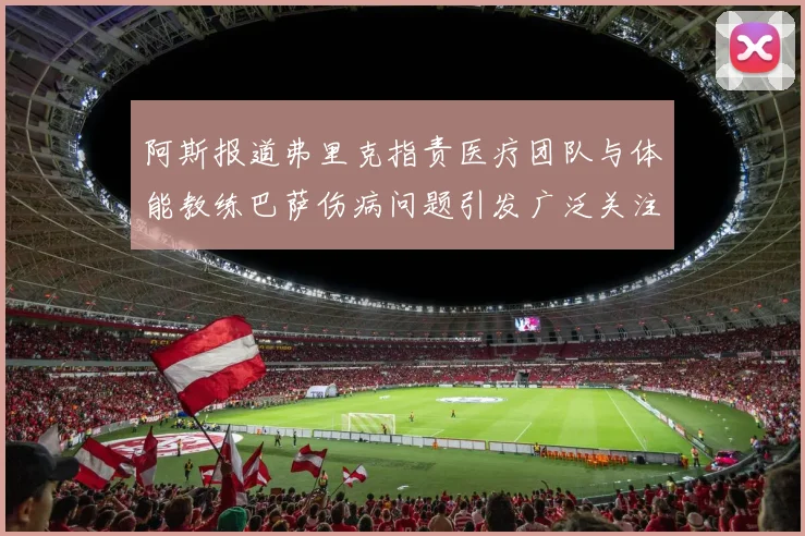 阿斯报道弗里克指责医疗团队与体能教练巴萨伤病问题引发广泛关注