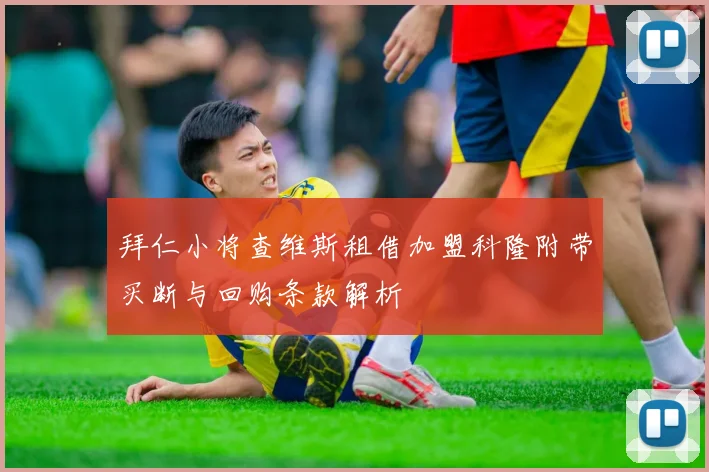 拜仁小将查维斯租借加盟科隆附带买断与回购条款解析