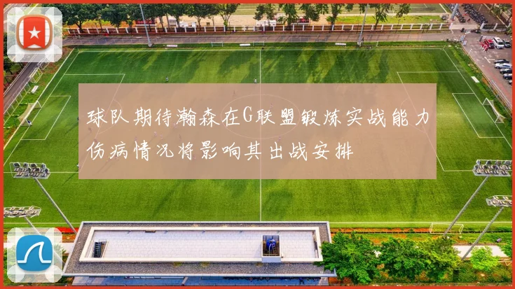 球队期待瀚森在G联盟锻炼实战能力伤病情况将影响其出战安排