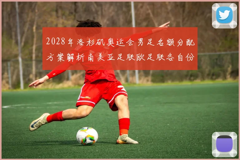 2028年洛杉矶奥运会男足名额分配方案解析南美亚足联欧足联各自份额