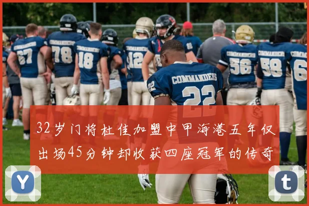 32岁门将杜佳加盟中甲海港五年仅出场45分钟却收获四座冠军的传奇经历
