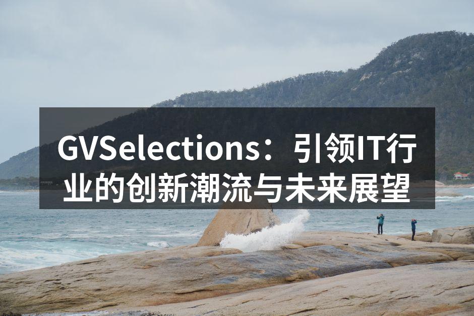 GVSelections：引领IT行业的创新潮流与未来展望