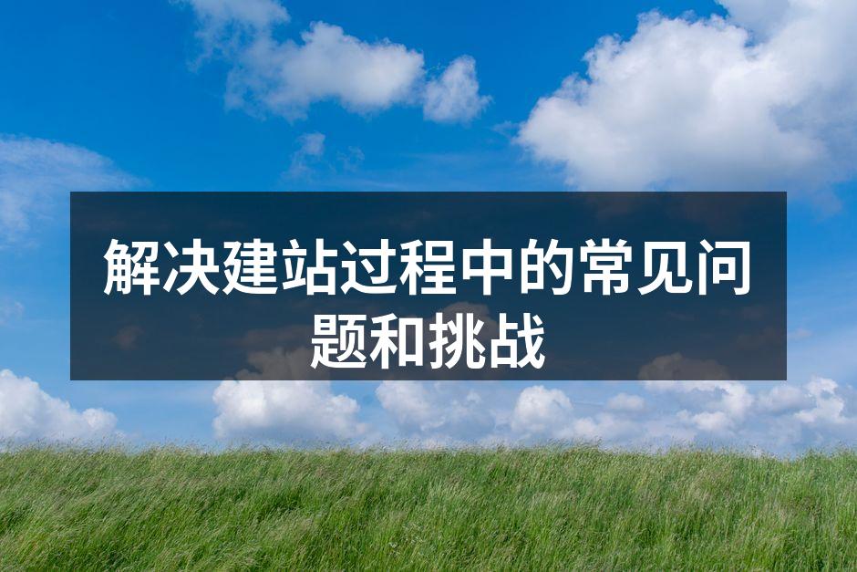 解决建站过程中的常见问题和挑战