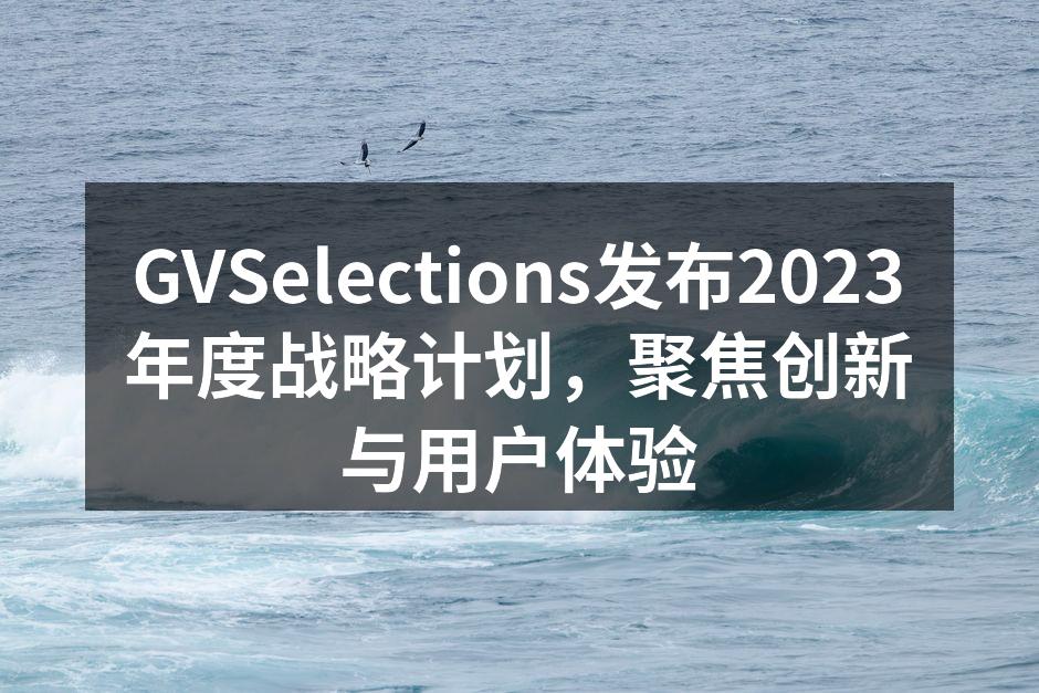 GVSelections发布2023年度战略计划，聚焦创新与用户体验