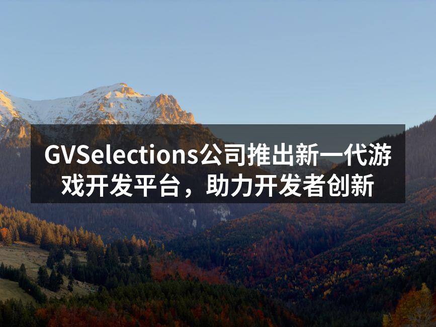 GVSelections公司推出新一代游戏开发平台，助力开发者创新