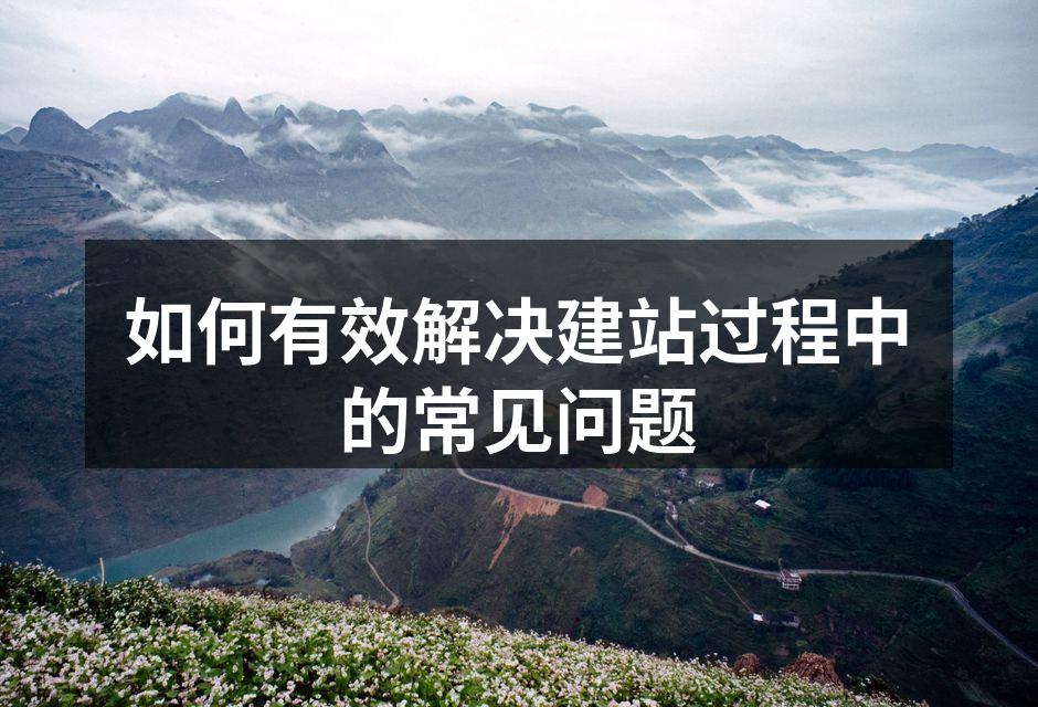 如何有效解决建站过程中的常见问题