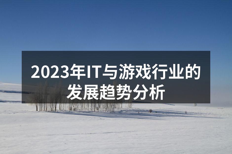 2023年IT与游戏行业的发展趋势分析