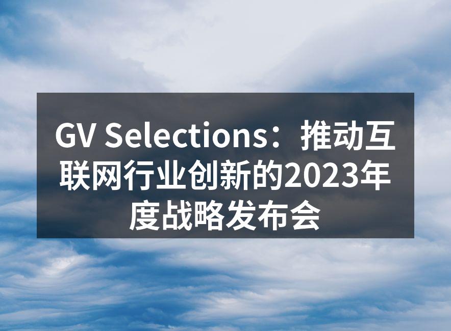 GV Selections：推动互联网行业创新的2023年度战略发布会