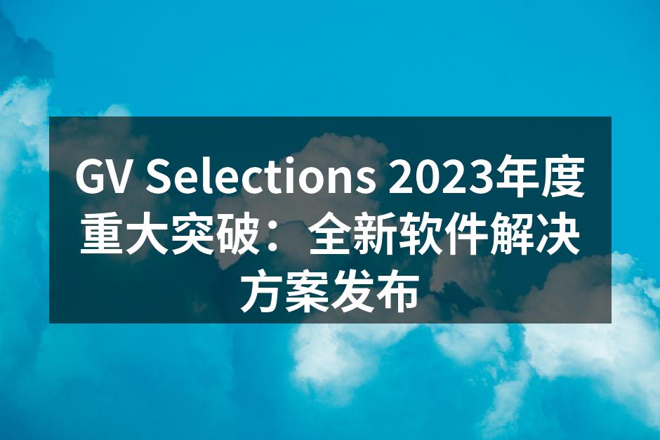 GV Selections 2023年度重大突破：全新软件解决方案发布
