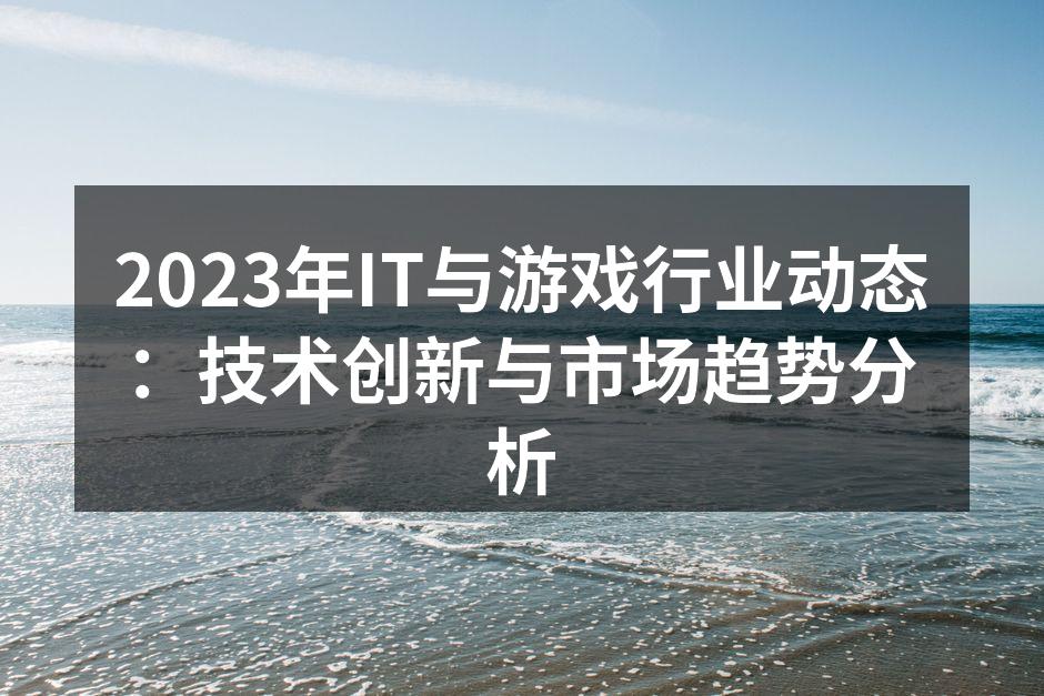2023年IT与游戏行业动态：技术创新与市场趋势分析