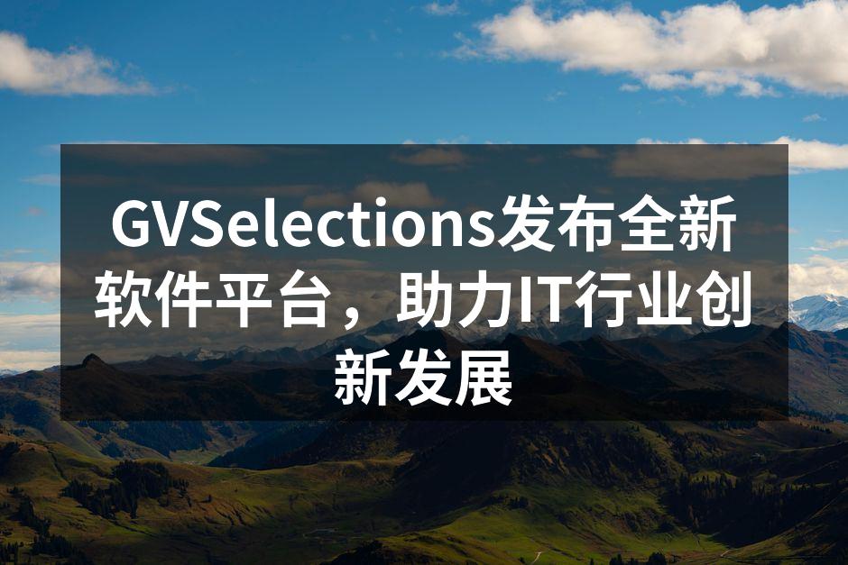 GVSelections发布全新软件平台，助力IT行业创新发展