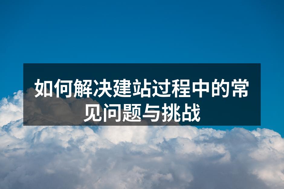 如何解决建站过程中的常见问题与挑战