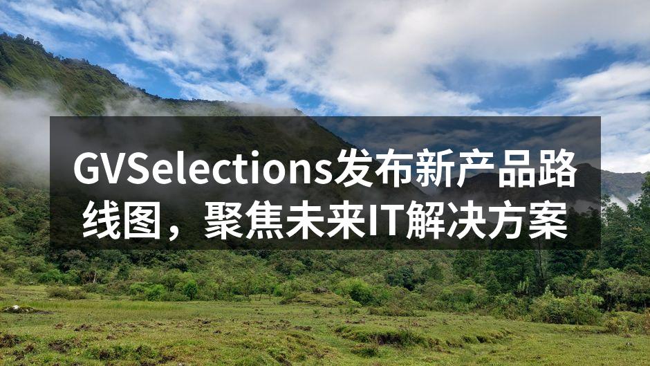 GVSelections发布新产品路线图，聚焦未来IT解决方案