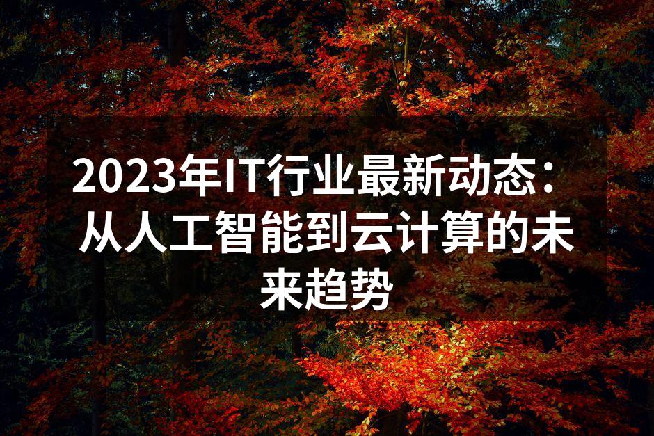 2023年IT行业最新动态：从人工智能到云计算的未来趋势